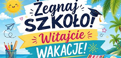 Żegnaj szkoło! Witajcie wakacje!