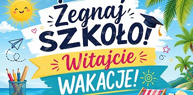 Żegnaj szkoło! Witajcie wakacje!